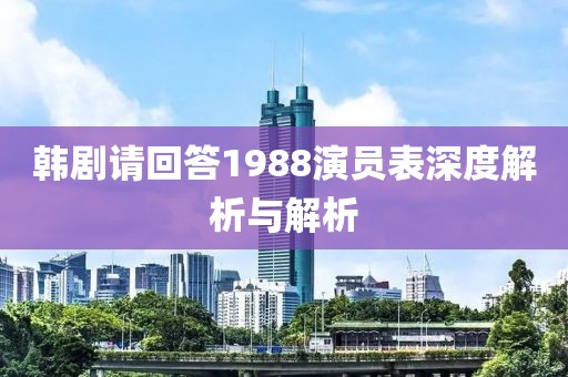 韩剧请回答1988演员表深度解析与解析
