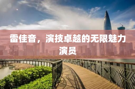 雷佳音，演技卓越的无限魅力演员