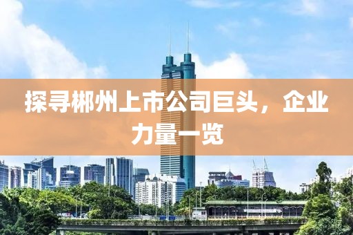 探寻郴州上市公司巨头，企业力量一览