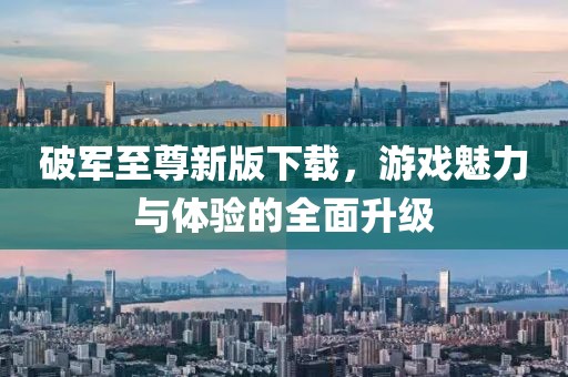 破军至尊新版下载，游戏魅力与体验的全面升级