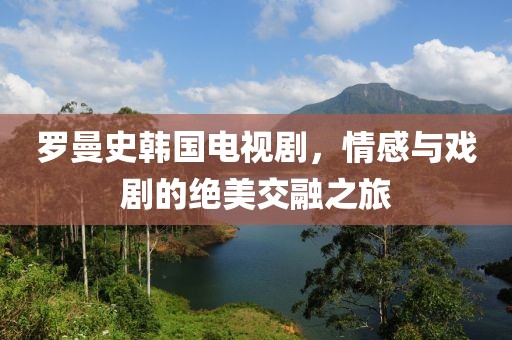 罗曼史韩国电视剧，情感与戏剧的绝美交融之旅