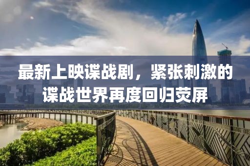 最新上映谍战剧，紧张刺激的谍战世界再度回归荧屏
