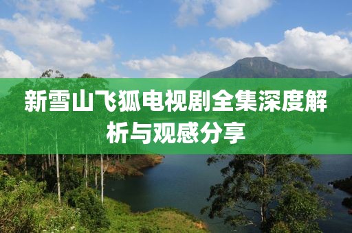 新雪山飞狐电视剧全集深度解析与观感分享