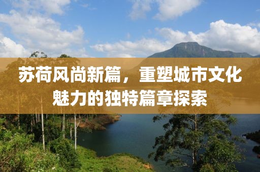 苏荷风尚新篇，重塑城市文化魅力的独特篇章探索