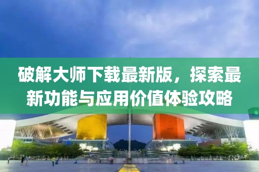 破解大师下载最新版，探索最新功能与应用价值体验攻略