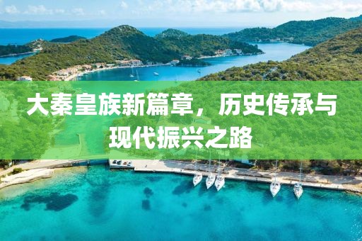 大秦皇族新篇章，历史传承与现代振兴之路