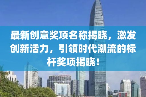 最新创意奖项名称揭晓，激发创新活力，引领时代潮流的标杆奖项揭晓！