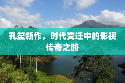 孔笙新作，时代变迁中的影视传奇之路