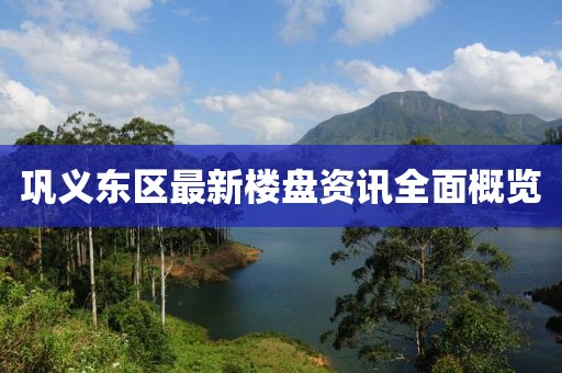巩义东区最新楼盘资讯全面概览