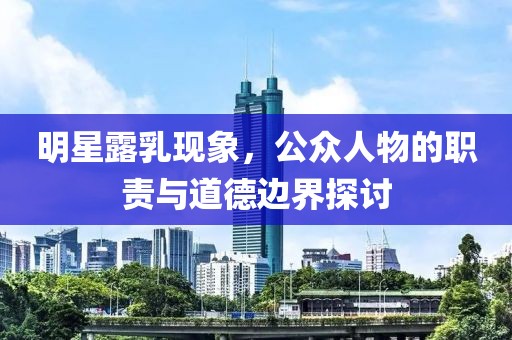 明星露乳现象，公众人物的职责与道德边界探讨