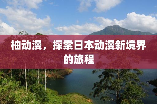 柚动漫，探索日本动漫新境界的旅程