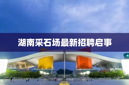 湖南采石场最新招聘启事