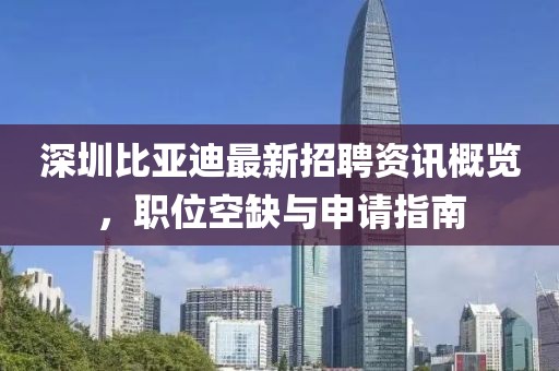 深圳比亚迪最新招聘资讯概览，职位空缺与申请指南