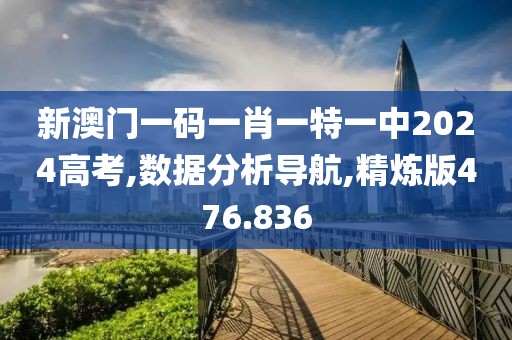 新澳门一码一肖一特一中2024高考,数据分析导航,精炼版476.836