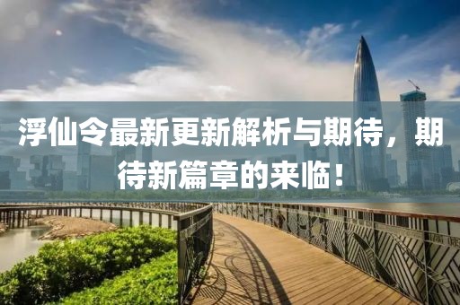浮仙令最新更新解析与期待，期待新篇章的来临！