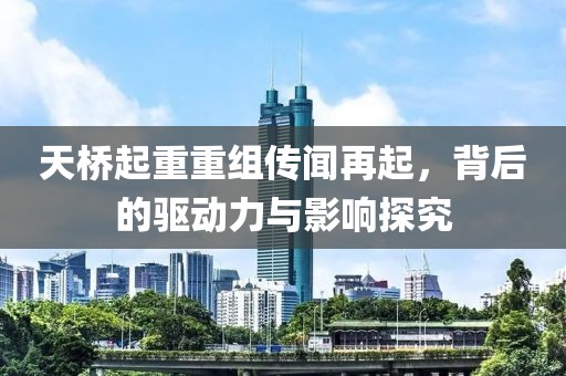 天桥起重重组传闻再起，背后的驱动力与影响探究