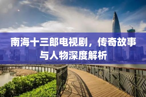 南海十三郎电视剧，传奇故事与人物深度解析