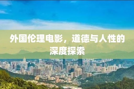 外国伦理电影，道德与人性的深度探索