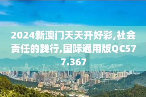 2024新澳门天天开好彩,社会责任的践行,国际通用版QC577.367