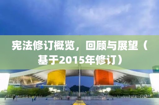 宪法修订概览，回顾与展望（基于2015年修订）
