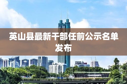 英山县最新干部任前公示名单发布