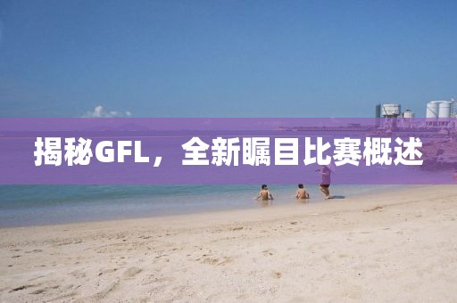 揭秘GFL，全新瞩目比赛概述