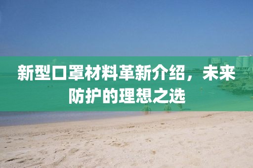 新型口罩材料革新介绍，未来防护的理想之选
