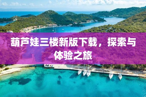葫芦娃三楼新版下载，探索与体验之旅