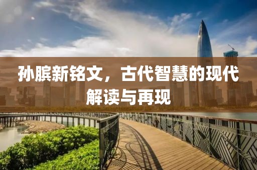 孙膑新铭文，古代智慧的现代解读与再现