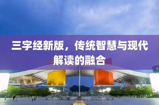 三字经新版，传统智慧与现代解读的融合