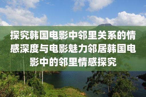 探究韩国电影中邻里关系的情感深度与电影魅力邻居韩国电影中的邻里情感探究