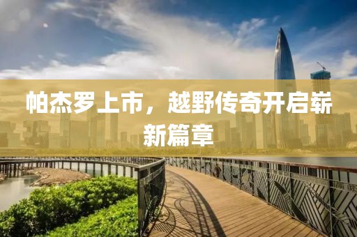 帕杰罗上市，越野传奇开启崭新篇章