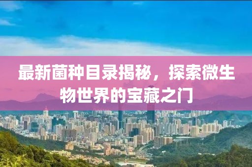 最新菌种目录揭秘，探索微生物世界的宝藏之门