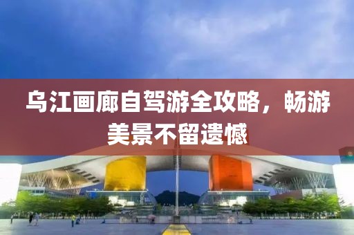 乌江画廊自驾游全攻略，畅游美景不留遗憾
