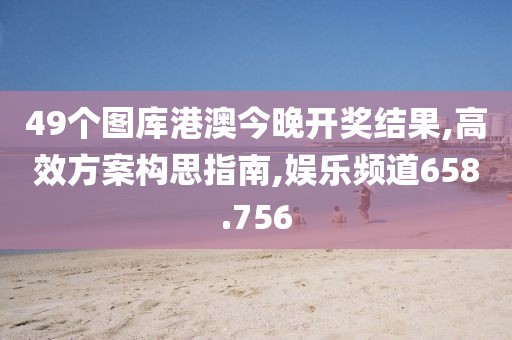 49个图库港澳今晚开奖结果,高效方案构思指南,娱乐频道658.756