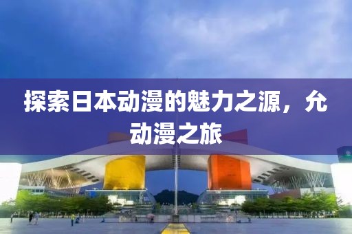 探索日本动漫的魅力之源，允动漫之旅