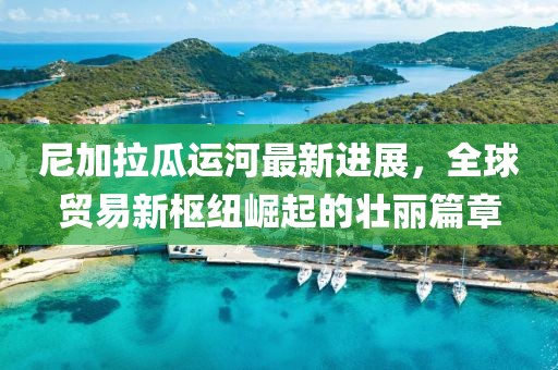 尼加拉瓜运河最新进展，全球贸易新枢纽崛起的壮丽篇章