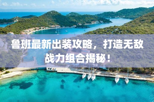 鲁班最新出装攻略，打造无敌战力组合揭秘！