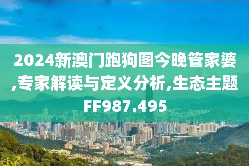 2024新澳门跑狗图今晚管家婆,专家解读与定义分析,生态主题FF987.495