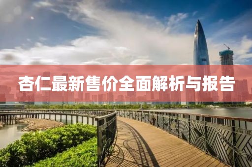 杏仁最新售价全面解析与报告