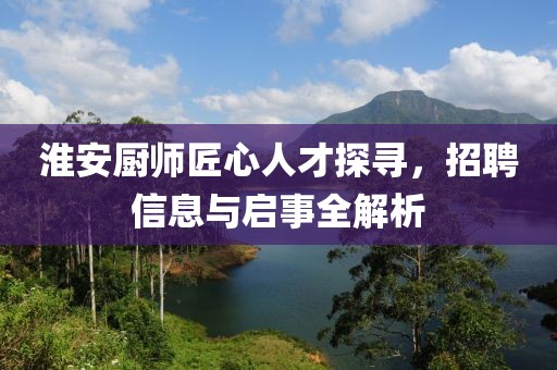淮安厨师匠心人才探寻，招聘信息与启事全解析