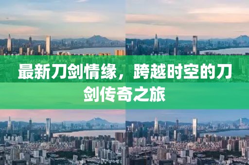 最新刀剑情缘，跨越时空的刀剑传奇之旅