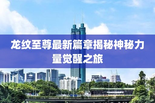 龙纹至尊最新篇章揭秘神秘力量觉醒之旅