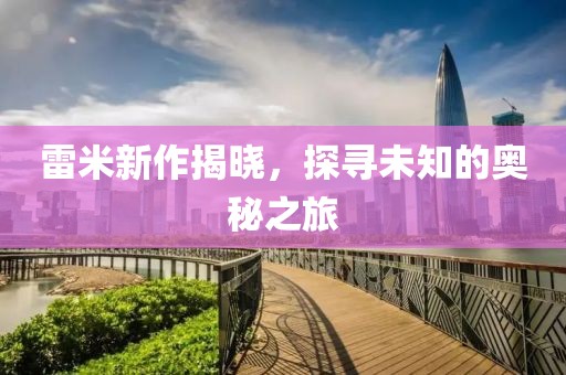 雷米新作揭晓，探寻未知的奥秘之旅