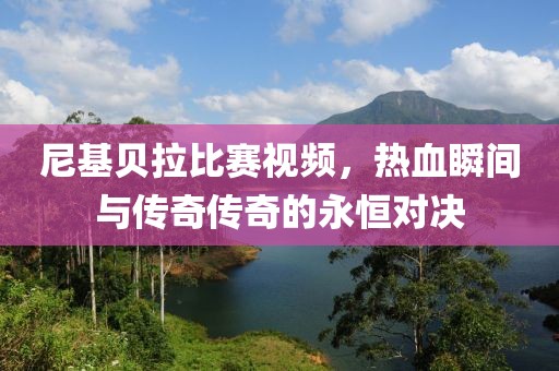 尼基贝拉比赛视频，热血瞬间与传奇传奇的永恒对决