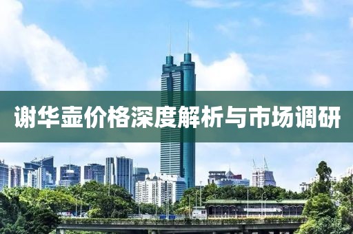 谢华壶价格深度解析与市场调研