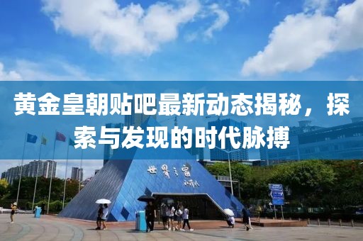 黄金皇朝贴吧最新动态揭秘，探索与发现的时代脉搏