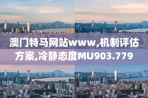 澳门特马网站www,机制评估方案,冷静态度MU903.779
