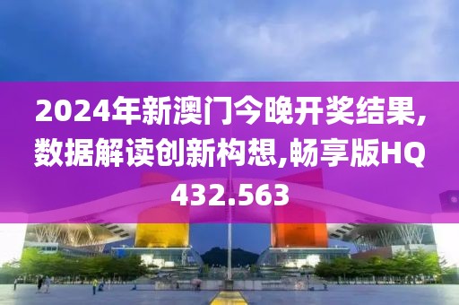 2024年新澳门今晚开奖结果,数据解读创新构想,畅享版HQ432.563