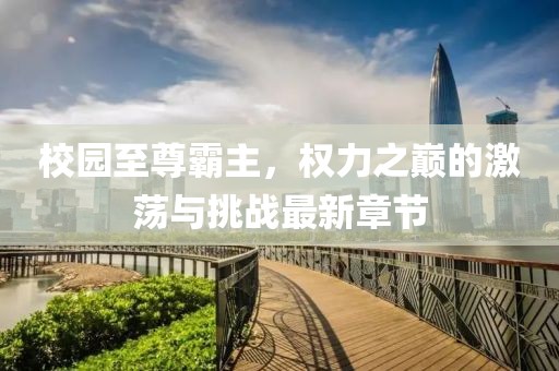 校园至尊霸主，权力之巅的激荡与挑战最新章节
